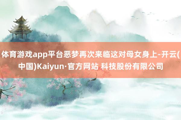 体育游戏app平台恶梦再次来临这对母女身上-开云(中国)Kaiyun·官方网站 科技股份有限公司