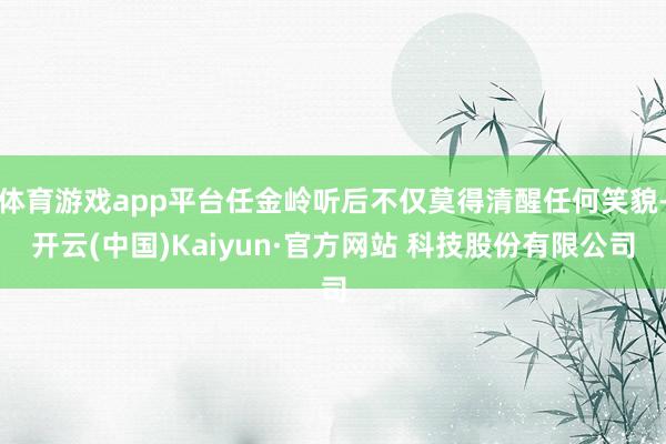 体育游戏app平台任金岭听后不仅莫得清醒任何笑貌-开云(中国)Kaiyun·官方网站 科技股份有限公司