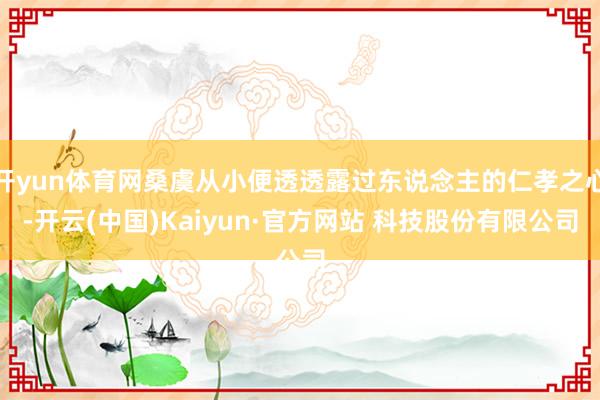 开yun体育网桑虞从小便透透露过东说念主的仁孝之心-开云(中国)Kaiyun·官方网站 科技股份有限公司