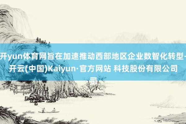 开yun体育网旨在加速推动西部地区企业数智化转型-开云(中国)Kaiyun·官方网站 科技股份有限公司