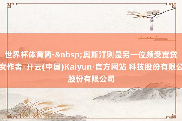 世界杯体育简·&nbsp;奥斯汀则是另一位颇受宽贷的女作者-开云(中国)Kaiyun·官方网站 科技股份有限公司