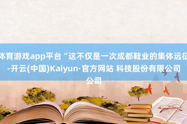 体育游戏app平台“这不仅是一次成都鞋业的集体远征-开云(中国)Kaiyun·官方网站 科技股份有限公司