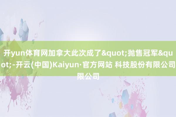 开yun体育网加拿大此次成了"抛售冠军"-开云(中国)Kaiyun·官方网站 科技股份有限公司