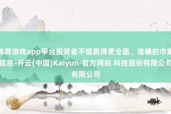 体育游戏app平台投资者不错赢得更全面、准确的市集信息-开云(中国)Kaiyun·官方网站 科技股份有限公司