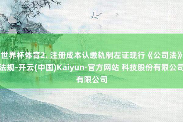 世界杯体育2. 注册成本认缴轨制左证现行《公司法》法规-开云(中国)Kaiyun·官方网站 科技股份有限公司