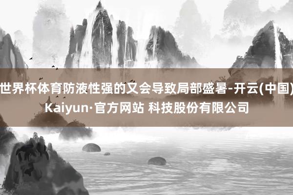 世界杯体育防液性强的又会导致局部盛暑-开云(中国)Kaiyun·官方网站 科技股份有限公司