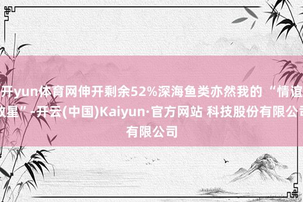开yun体育网伸开剩余52%深海鱼类亦然我的 “情谊救星”-开云(中国)Kaiyun·官方网站 科技股份有限公司