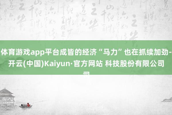 体育游戏app平台成皆的经济“马力”也在抓续加劲-开云(中国)Kaiyun·官方网站 科技股份有限公司
