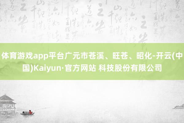 体育游戏app平台广元市苍溪、旺苍、昭化-开云(中国)Kaiyun·官方网站 科技股份有限公司
