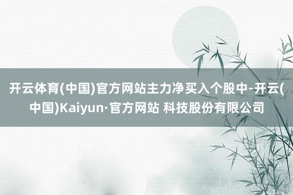 开云体育(中国)官方网站　　主力净买入个股中-开云(中国)Kaiyun·官方网站 科技股份有限公司