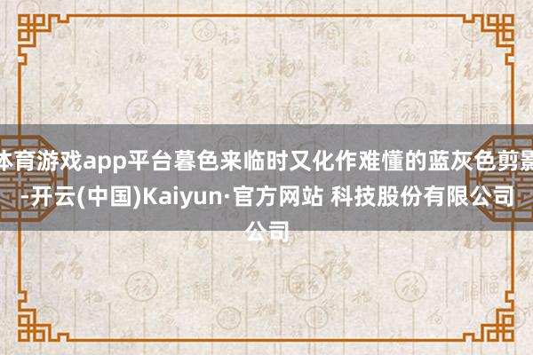体育游戏app平台暮色来临时又化作难懂的蓝灰色剪影-开云(中国)Kaiyun·官方网站 科技股份有限公司