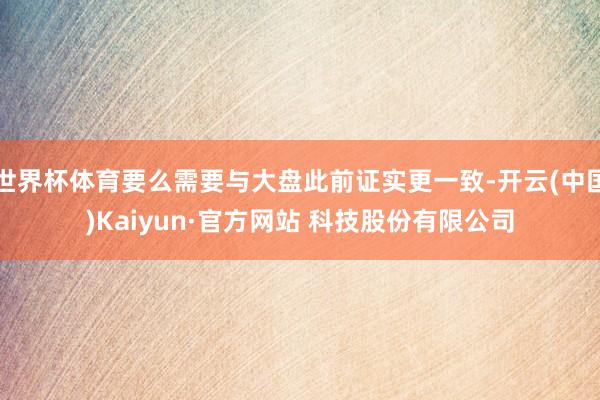 世界杯体育要么需要与大盘此前证实更一致-开云(中国)Kaiyun·官方网站 科技股份有限公司