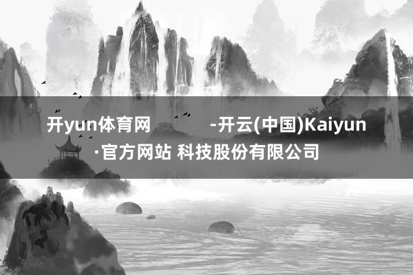 开yun体育网            -开云(中国)Kaiyun·官方网站 科技股份有限公司