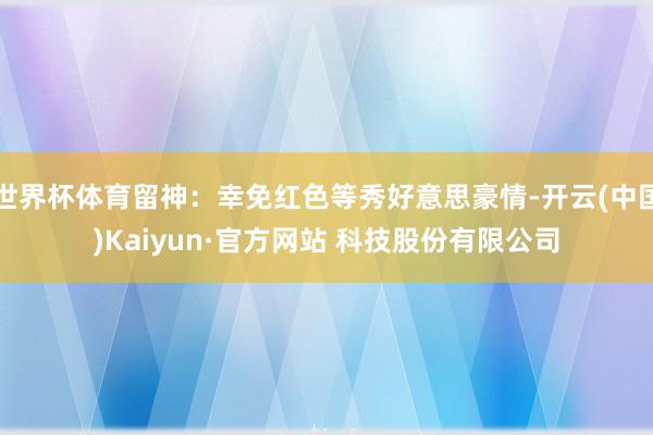 世界杯体育留神：幸免红色等秀好意思豪情-开云(中国)Kaiyun·官方网站 科技股份有限公司