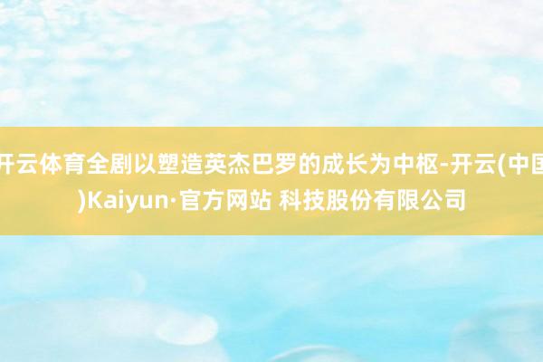 开云体育全剧以塑造英杰巴罗的成长为中枢-开云(中国)Kaiyun·官方网站 科技股份有限公司