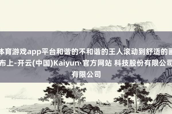 体育游戏app平台和谐的不和谐的王人滚动到舒适的画布上-开云(中国)Kaiyun·官方网站 科技股份有限公司