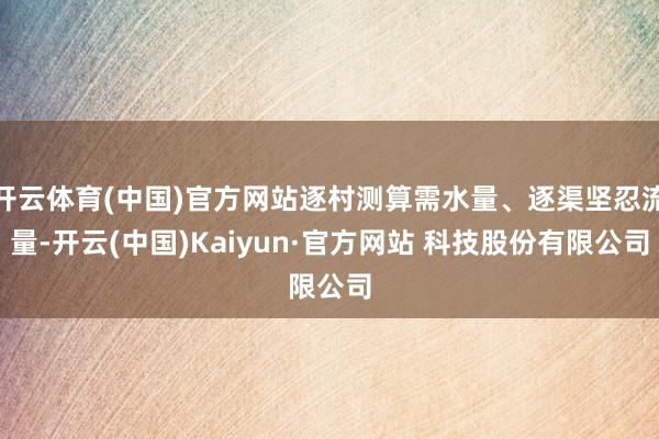 开云体育(中国)官方网站逐村测算需水量、逐渠坚忍流量-开云(中国)Kaiyun·官方网站 科技股份有限公司