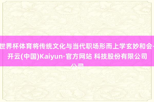 世界杯体育将传统文化与当代职场形而上学玄妙和会-开云(中国)Kaiyun·官方网站 科技股份有限公司