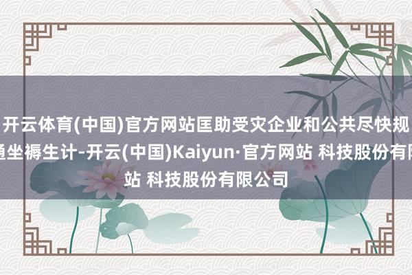 开云体育(中国)官方网站匡助受灾企业和公共尽快规复普通坐褥生计-开云(中国)Kaiyun·官方网站 科技股份有限公司