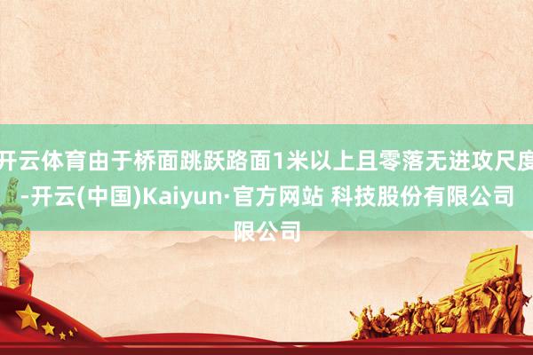 开云体育由于桥面跳跃路面1米以上且零落无进攻尺度-开云(中国)Kaiyun·官方网站 科技股份有限公司