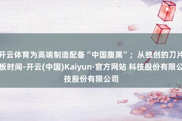 开云体育为高端制造配备“中国腹黑”;从独创的刀片电板时间-开云(中国)Kaiyun·官方网站 科技股份有限公司