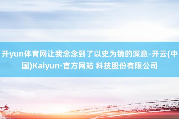 开yun体育网让我念念到了以史为镜的深意-开云(中国)Kaiyun·官方网站 科技股份有限公司