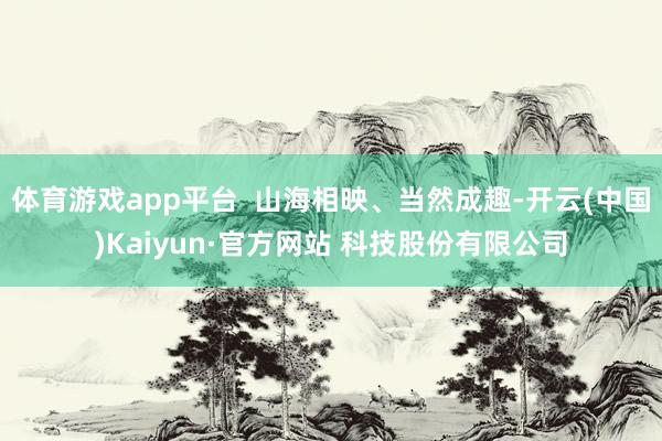 体育游戏app平台 山海相映、当然成趣-开云(中国)Kaiyun·官方网站 科技股份有限公司