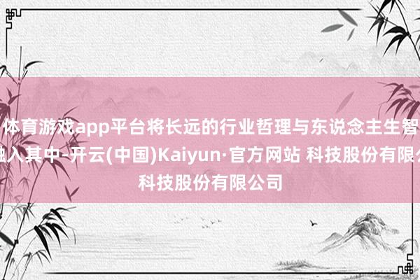 体育游戏app平台将长远的行业哲理与东说念主生智谋融入其中-开云(中国)Kaiyun·官方网站 科技股份有限公司