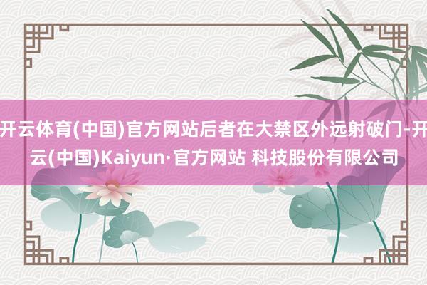 开云体育(中国)官方网站后者在大禁区外远射破门-开云(中国)Kaiyun·官方网站 科技股份有限公司