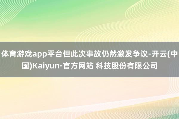 体育游戏app平台但此次事故仍然激发争议-开云(中国)Kaiyun·官方网站 科技股份有限公司