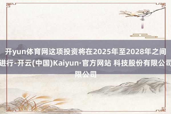 开yun体育网这项投资将在2025年至2028年之间进行-开云(中国)Kaiyun·官方网站 科技股份有限公司