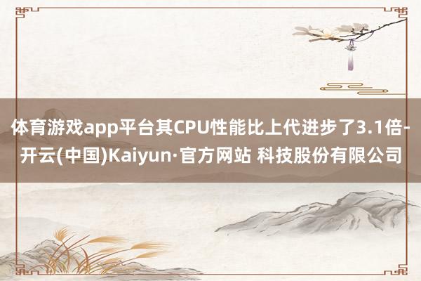 体育游戏app平台其CPU性能比上代进步了3.1倍-开云(中国)Kaiyun·官方网站 科技股份有限公司
