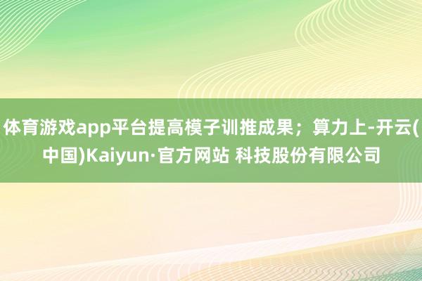 体育游戏app平台提高模子训推成果；算力上-开云(中国)Kaiyun·官方网站 科技股份有限公司
