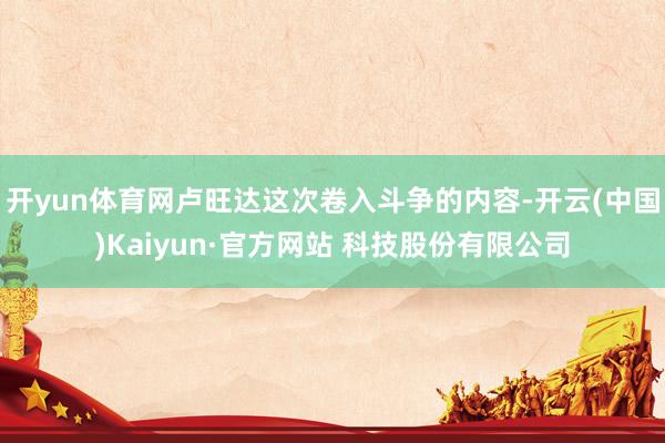 开yun体育网卢旺达这次卷入斗争的内容-开云(中国)Kaiyun·官方网站 科技股份有限公司