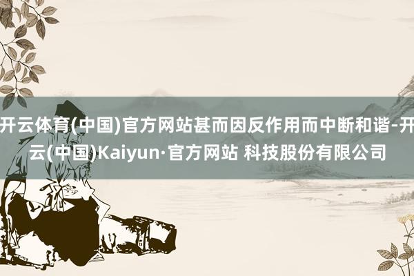 开云体育(中国)官方网站甚而因反作用而中断和谐-开云(中国)Kaiyun·官方网站 科技股份有限公司