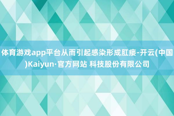 体育游戏app平台从而引起感染形成肛瘘-开云(中国)Kaiyun·官方网站 科技股份有限公司
