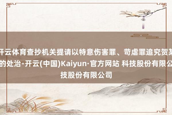 开云体育查抄机关提请以特意伤害罪、苛虐罪追究贺某某的处治-开云(中国)Kaiyun·官方网站 科技股份有限公司