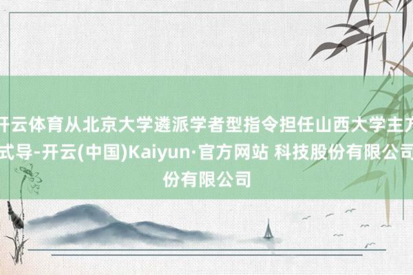 开云体育从北京大学遴派学者型指令担任山西大学主方式导-开云(中国)Kaiyun·官方网站 科技股份有限公司