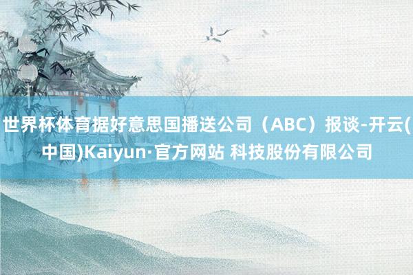 世界杯体育据好意思国播送公司（ABC）报谈-开云(中国)Kaiyun·官方网站 科技股份有限公司