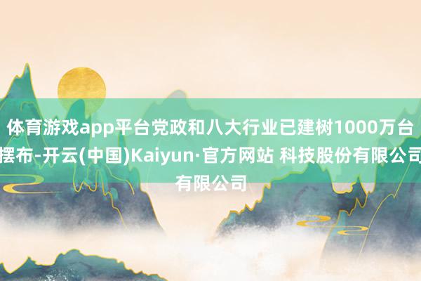 体育游戏app平台党政和八大行业已建树1000万台摆布-开云(中国)Kaiyun·官方网站 科技股份有限公司
