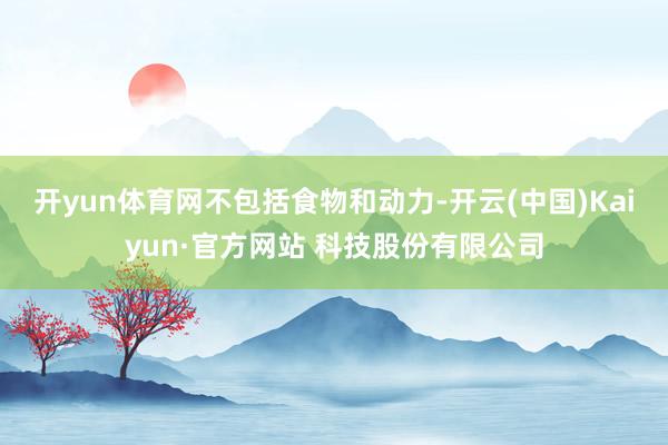 开yun体育网　　不包括食物和动力-开云(中国)Kaiyun·官方网站 科技股份有限公司