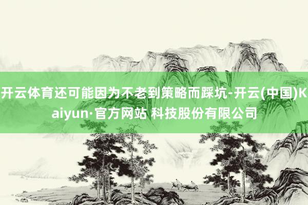 开云体育还可能因为不老到策略而踩坑-开云(中国)Kaiyun·官方网站 科技股份有限公司