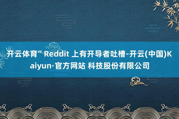 开云体育”Reddit 上有开导者吐槽-开云(中国)Kaiyun·官方网站 科技股份有限公司