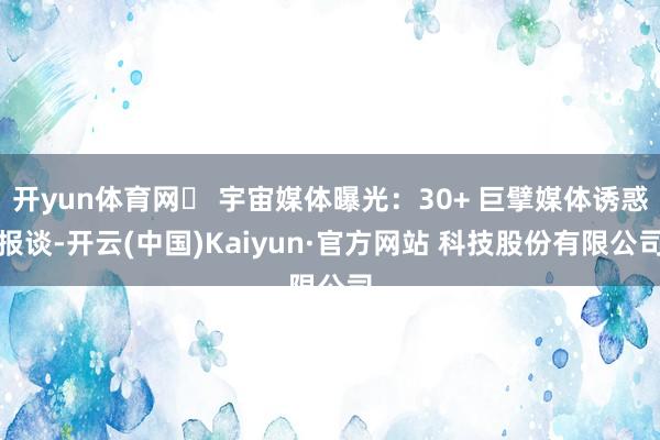 开yun体育网✅ 宇宙媒体曝光:30+ 巨擘媒体诱惑报谈-开云(中国)Kaiyun·官方网站 科技股份有限公司