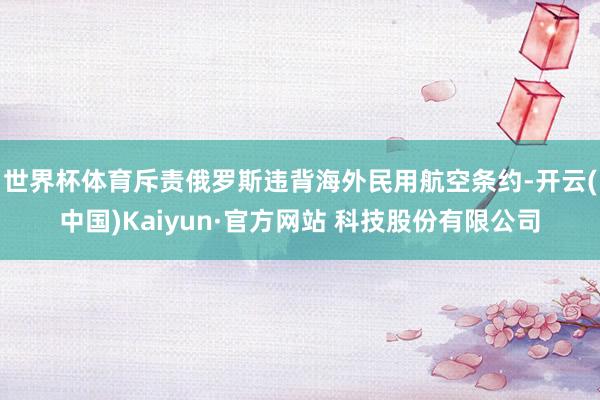 世界杯体育斥责俄罗斯违背海外民用航空条约-开云(中国)Kaiyun·官方网站 科技股份有限公司
