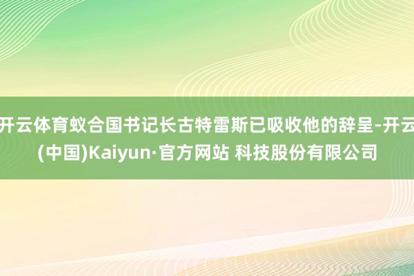 开云体育蚁合国书记长古特雷斯已吸收他的辞呈-开云(中国)Kaiyun·官方网站 科技股份有限公司