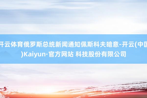 开云体育俄罗斯总统新闻通知佩斯科夫暗意-开云(中国)Kaiyun·官方网站 科技股份有限公司