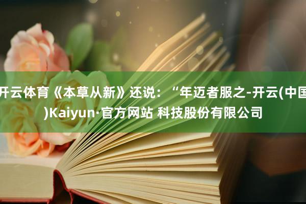开云体育《本草从新》还说：“年迈者服之-开云(中国)Kaiyun·官方网站 科技股份有限公司