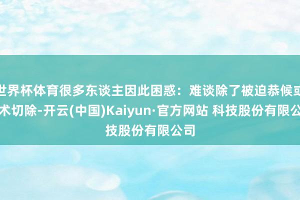 世界杯体育很多东谈主因此困惑：难谈除了被迫恭候或手术切除-开云(中国)Kaiyun·官方网站 科技股份有限公司