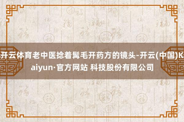 开云体育老中医捻着髯毛开药方的镜头-开云(中国)Kaiyun·官方网站 科技股份有限公司